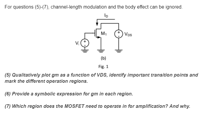 (5) Qualitatively plot gm as a function of VDS, identify important transition points and mark the different operation regions. (6) Provide a symbolic expression for gm in each region. (7) Which region does the MOSFET need to operate in for amplification? And why.