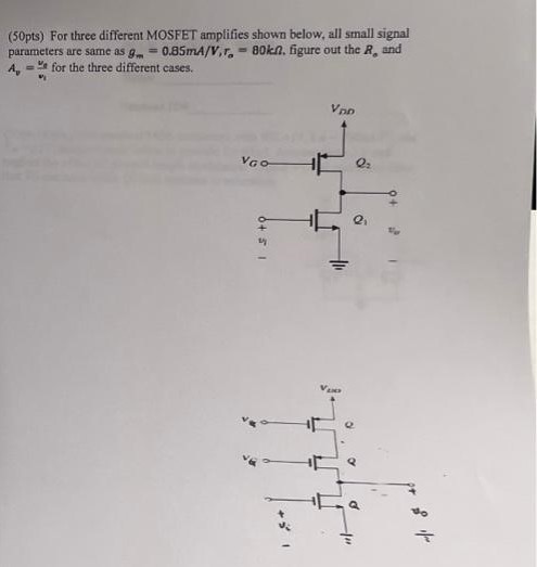 For three different MOSFET amplifies shown below, all small signal parameters are same as gm = 0.85 mA/V, ro = 80 kohm, figure out the Ro and Av = vo/vi for the three different cases.