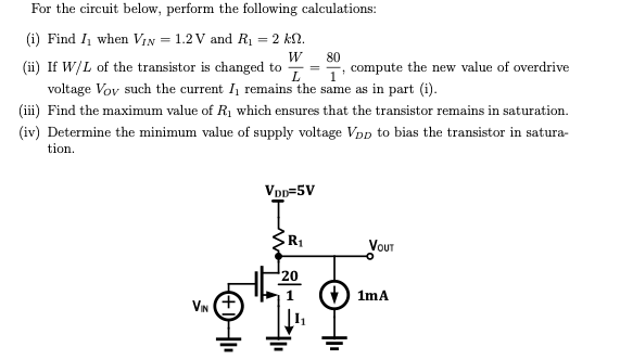 For the circuit below, perform the following calculations: (i) Find I1 when VIN = 1.2 V and R1 = 2 kohm. (ii) If W/L of the transistor is changed to W/L = 80/1, compute the new value of overdrive voltage VOV such the current I1 remains the same as in part (i). (iii) Find the maximum value of R1 which ensures that the transistor remains in saturation. (iv) Determine the minimum value of supply voltage VDD to bias the transistor in saturation.