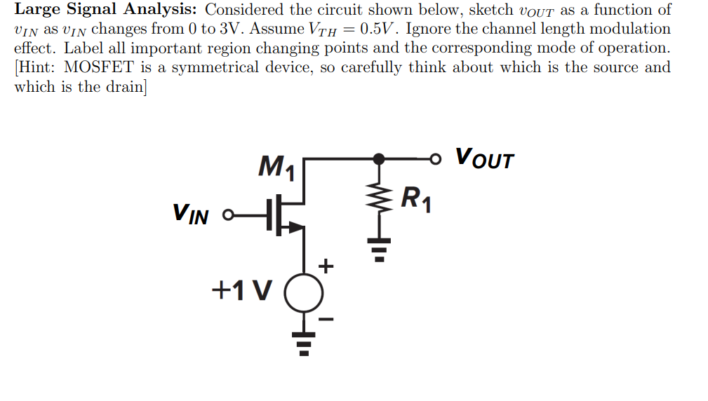 Large Signal Analysis: Considered the circuit shown below, sketch vOUT as a function of vIN as vIN changes from 0 to 3 V. Assume VTH = 0.5 V. Ignore the channel length modulation effect. Label all important region changing points and the corresponding mode of operation. [Hint: MOSFET is a symmetrical device, so carefully think about which is the source and which is the drain]