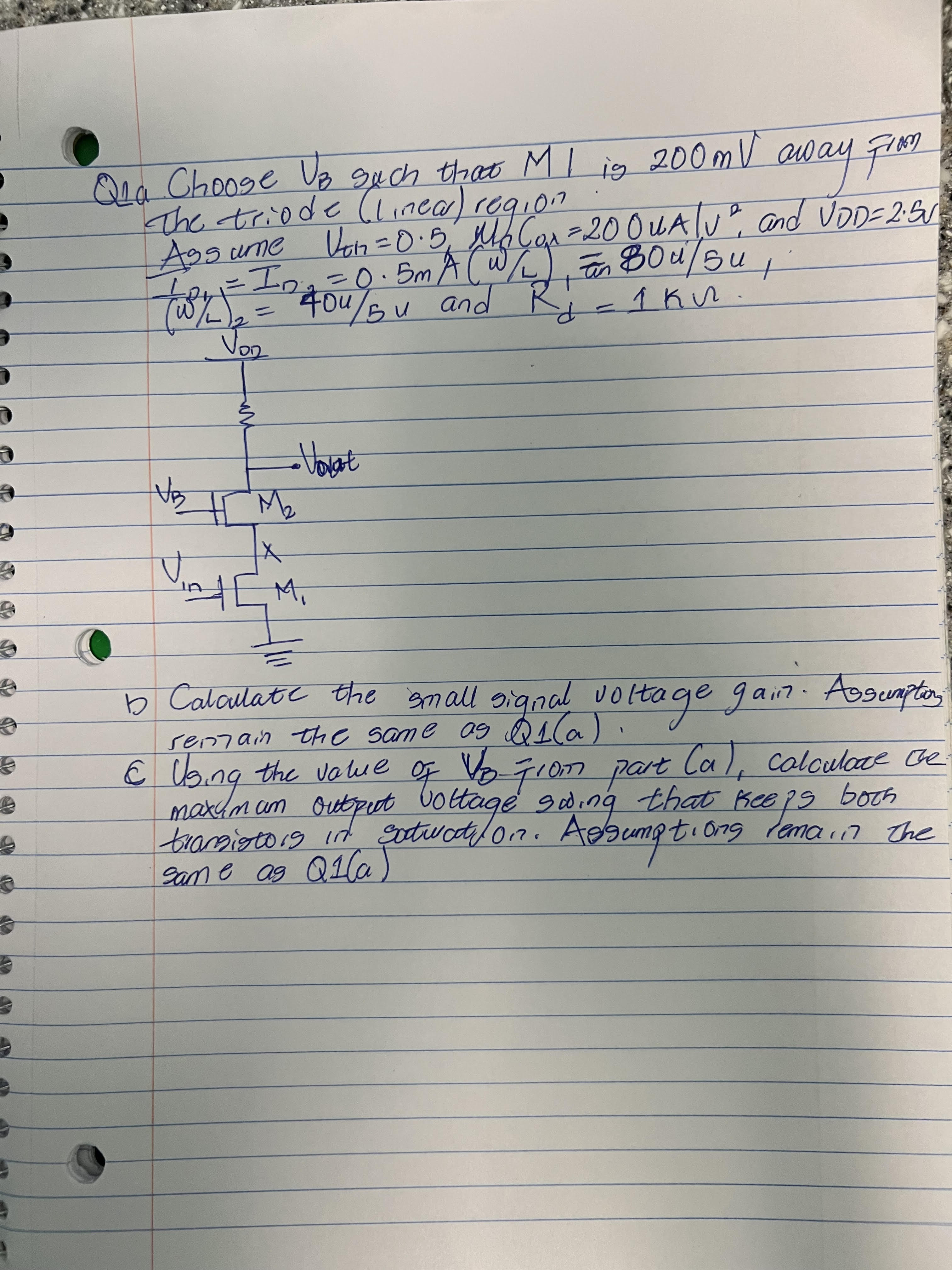 Q1: (a) Choose VB such that M1 is 200mV away from the triode (linear) region. Assume Vtn = 0.5 V, unCox = 200 uA/V2, and VDD = 2.5 V ID1 = ID2 = 0.5 mA,( W/L)1 = 80u/5u, (W/L)2 = 40u/5u, and Rd = 1 kohm hint: gm = 2unCox(W/L)ID = 2ID/VGS-Vth Q1: (b) Calculate the small signal voltage gain Assumptions remain the same as Q1(a) Q1: (c) Using the value of VB from part (a), calculate the maximum output voltage swing that keeps both transistors in saturation. Assumptions remain the same as Q1(a).