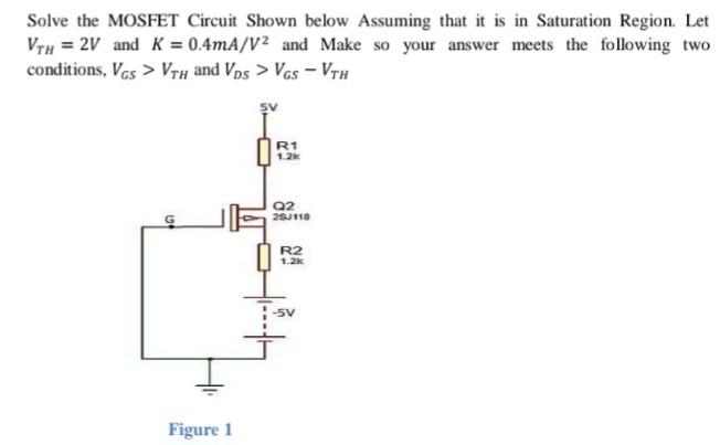 Solve the MOSFET Circuit Shown below Assuming that it is in Saturation Region. Let VTH = 2 V and K = 0.4 mA/V2 and Make so your answer meets the following two conditions, VGS > VTH and VDS > VGS - VTH