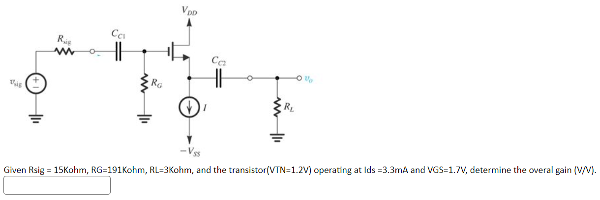 Given Rsig = 15Kohm, RG=191Kohm, RL=3Kohm, and the transistor(VTN=1.2V) operating at Ids = 3.3mA and VGS=1.7V, determine the overal gain (V/V). 