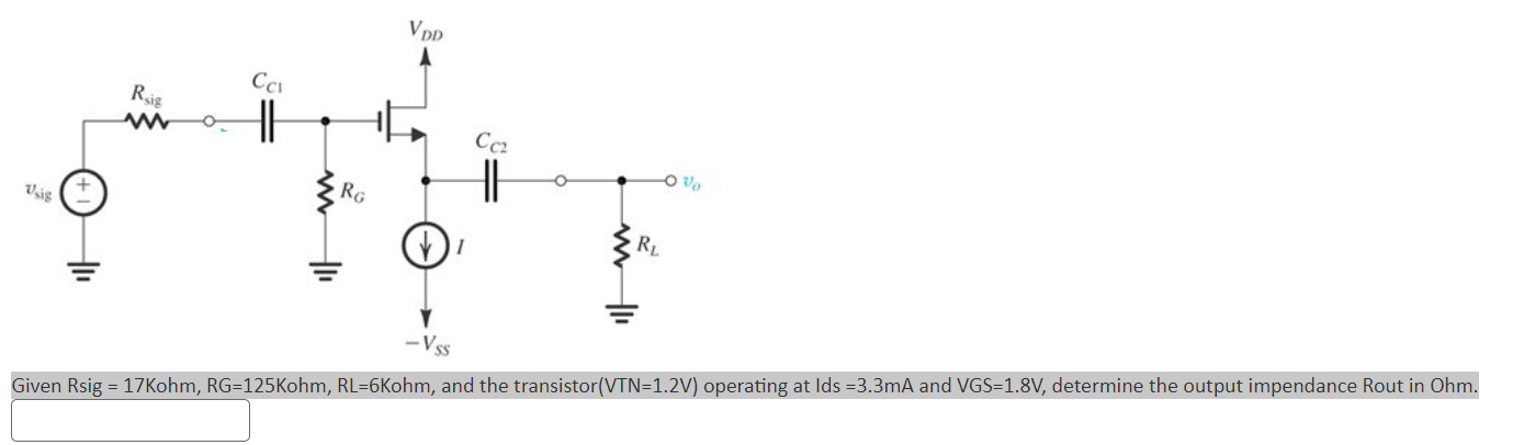 Given Rsig = 17Kohm, RG=125Kohm, RL=6Kohm, and the transistor(VTN=1.2V) operating at Ids = 3.3mA and VGS=1.8V, determine the output impedance Rout in Ohm.