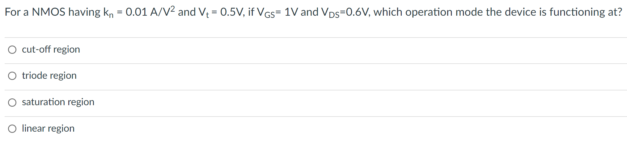 For a NMOS having kn = 0.01 A/V2 and Vt = 0.5 V, if VGS = 1 V and VDS = 0.6 V, which operation mode the device is functioning at? cut-off region triode region saturation region linear region