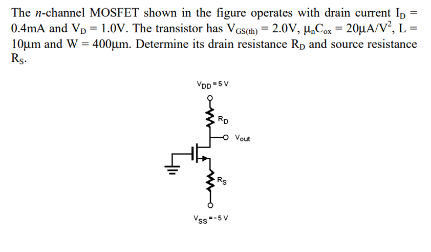 The n-channel MOSFET shown in the figure operates with drain current ID = 0.4 mA and VD = 1.0 V. The transistor has VGS(th) = 2.0 V, unCox = 20uA/V2, L = 10um and W = 400um. Determine its drain resistance RD and source resistance RS.