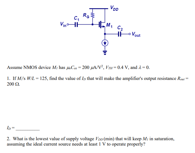 Assume NMOS device M1 has μnCox = 200 μA/V2, VTH = 0.4 V, and λ = 0. 1. If M1's W/L = 125, find the value of ID that will make the amplifier's output resistance Rout = 200 Ω. What is the lowest value of supply voltage VDD(min) that will keep MI in saturation, assuming the ideal current source needs at least 1 V to operate properly?