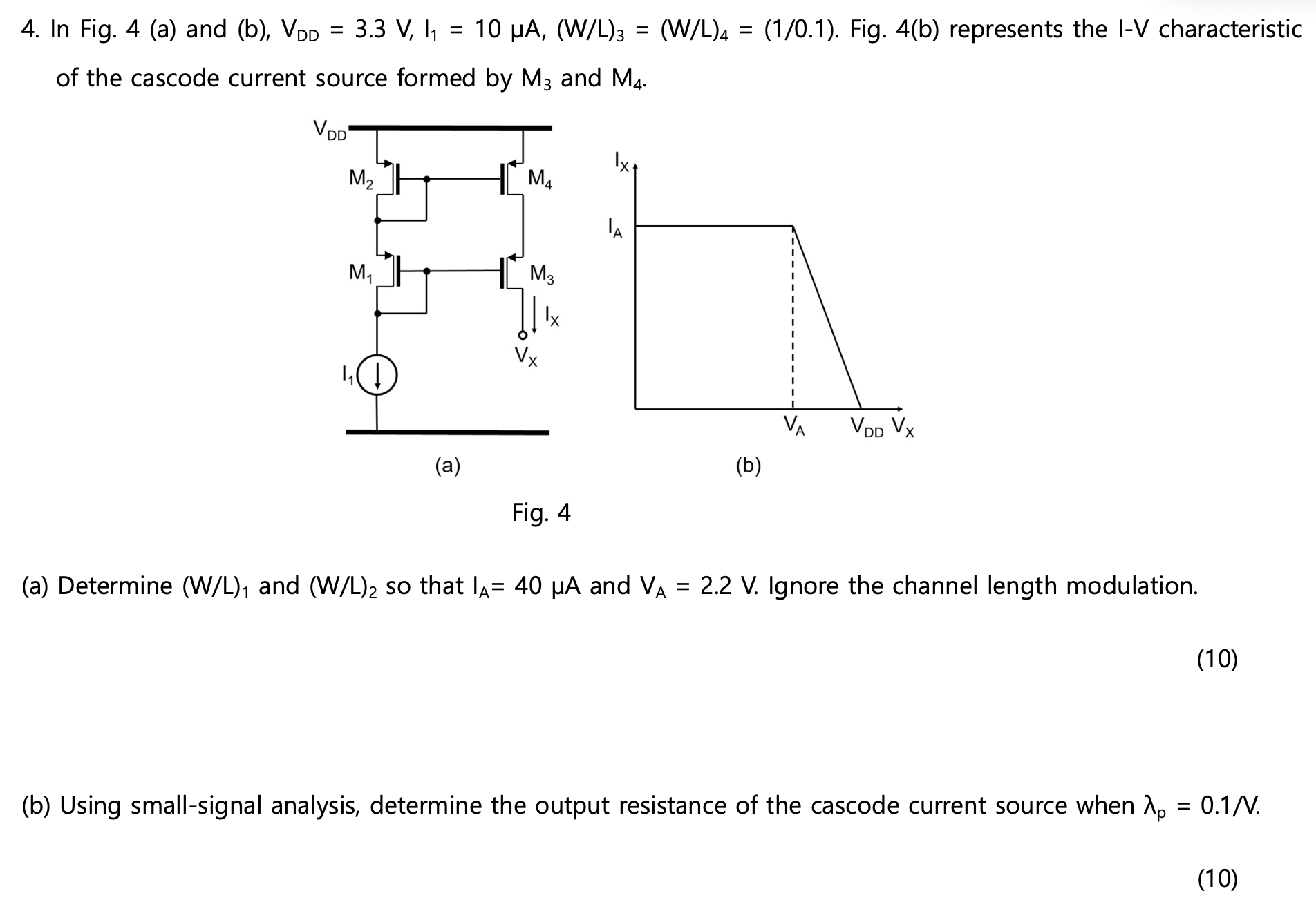 In Fig. 4(a) and (b), VDD = 3.3 V, I1 = 10 μA, (W/L)3 = (W/L)4 = (1/0.1). Fig. 4( b) represents the I−V characteristic of the cascode current source formed by M3 and M4. (a) Determine (W/L)1 and (W/L)2 so that IA = 40 μA and VA = 2.2 V. Ignore the channel length modulation. (10) (b) Using small-signal analysis, determine the output resistance of the cascode current source when λp = 0.1/V.