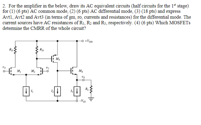 For the amplifier in the below, draw its AC equivalent circuits (half circuits for the 1st  stage) for (1) (6 pts) AC common mode, (2) (6 pts) AC differential mode, (3) (18 pts) and express Avt1, Avt2 and Avt3 (in terms of gm, ro, currents and resistances) for the differential mode. The current sources have AC resistances of R1, R2 and R3, respectively. (4) (6pts) Which MOSFETs determine the CMRR of the whole circuit?