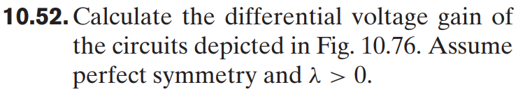 10.52. Calculate the differential voltage gain of the circuits depicted in Fig. 10.76. Assume perfect symmetry and λ > 0.