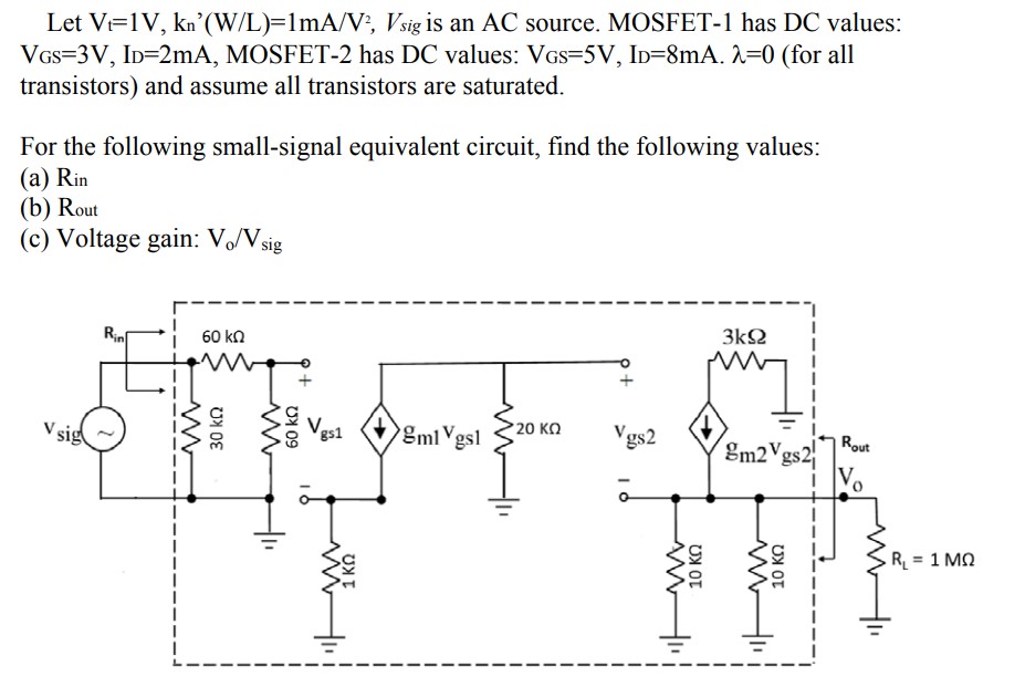 Let Vt = 1 V, kn’(W/L) = 1 mA/V2, Vsig is an AC source. MOSFET-1 has DC values: VGS = 3 V, ID = 2 mA, MOSFET-2 has DC values: VGS = 5 V, IDD = 8 mA. λ = 0 (for all transistors) and assume all transistors are saturated. For the following small-signal equivalent circuit, find the following values: (a) Rin (b) Rout (c) Voltage gain: Vo/Vsig 