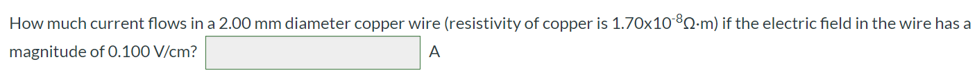 How much current flows in a 2.00 mm diameter copper wire (resistivity of copper is 1.70x10-8 Ω∙m) if the electric field in the wire has a magnitude of 0.100 V/cm?