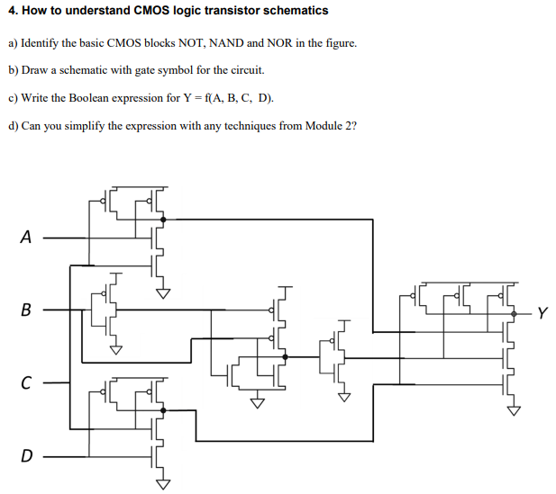 a) Identify the basic CMOS blocks NOT, NAND and NOR in the figure. b) Draw a schematic with gate symbol for the circuit. c) Write the Boolean expression for Y = f(A, B, C,D). d) Can you simplify the expression with any techniques from Module 2?