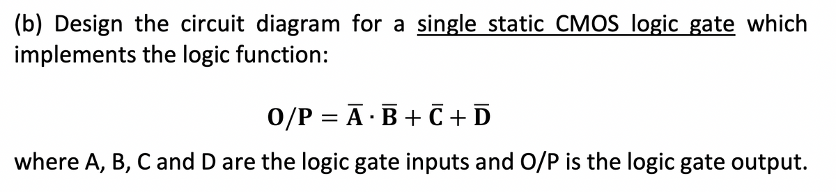 Design the circuit diagram for a single static CMOS logic gate which implements the logic function: O/P = A ⋅ B + C + D where A, B, C and D are the logic gate inputs and O/P is the logic gate output.