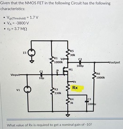 Given that the NMOS FET in the following Circuit has the following characteristics: Vgs( Threshold ) = 1.7 V VA = -3800 V ro = 3.7 MΩ What value of Rx is required to get a nominal gain of -10? Find the gate voltage.