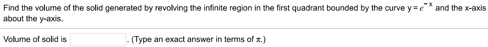 Find the volume of the solid generated by revolving the infinite region in the first quadrant bounded by the curve y = e^-x and the x-axis about the y-axis. Volume of solid is. (Type an exact answer in terms of π.)