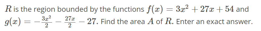 R is the region bounded by the functions f(x) = 3x^2 + 27x + 54 and g(x) = - 3x^2/2 - 27x^2 - 27. Find the area A of R. Enter an exact answer.