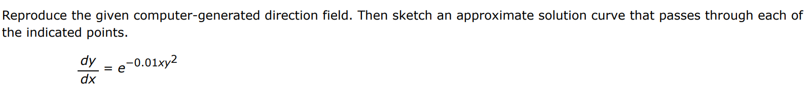 Reproduce the given computer-generated direction field. Then sketch an approximate solution curve that passes through each of the indicated points. dy dx = e -0.01xy^2