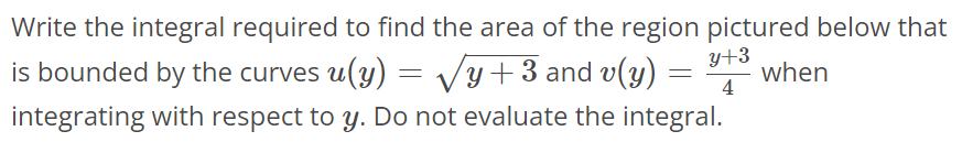 Write the integral required to find the area of the region pictured below that is bounded by the curves u(y) = √y + 3 and v(y) = y+3 / 4 when integrating with respect to y. Do not evaluate the integral.