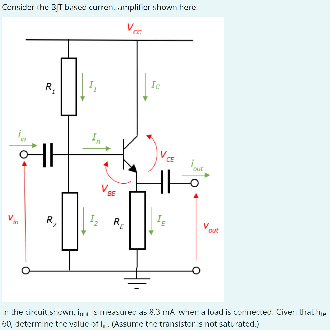 Consider the BJT based current amplifier shown here. In the circuit shown, iout  is measured as 8.3 mA when a load is connected. Given that hfe = 60, determine the value of iin. (Assume the transistor is not saturated.)