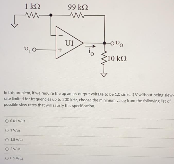 In this problem, if we require the op amp's output voltage to be 1.0sin(ωt) ∨ without being slew-rate limited for frequencies up to 200 kHz, choose the minimum value from the following list of possible slew rates that will satisfy this specification. 0.01 V/μs 1 V/μs 1.5 V/μs 2 V/μs 0.1 V/μs