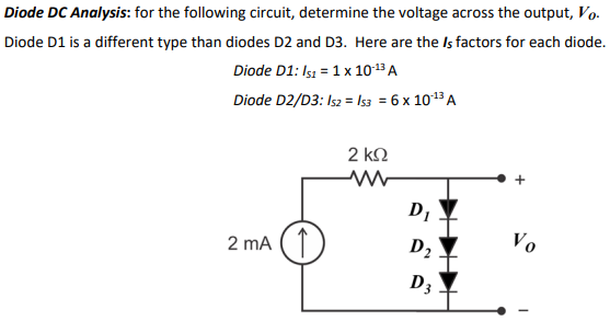 Diode DC Analysis: for the following circuit, determine the voltage across the output, Vo. Diode D1 is a different type than diodes D2 and D3. Here are the Is factors for each diode. Diode D1: Is1 = 1×10-13 A Diode D2/D3: Is2 = Is3 = 6×10-13 A