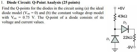 Find the Q-points for the diodes in the circuit using (a) the ideal diode model (Von = 0) and (b) the constant voltage drop model with Von = 0.75 V. The Q-point of a diode consists of its voltage and current values.