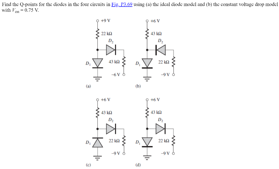 Find the Q-points for the diodes in the four circuits in Fig. P3.69 using (a) the ideal diode model and (b) the constant voltage drop model with Von = 0.75 V.