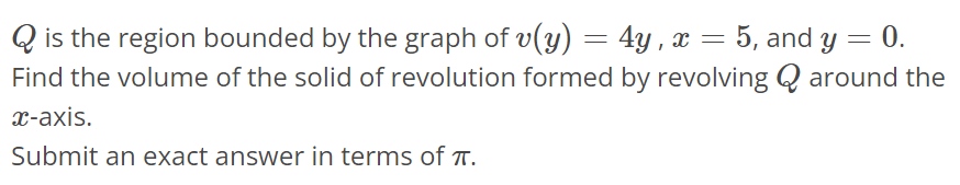 Q is the region bounded by the graph of v(y) = 4y, x = 5, and y = 0. Find the volume of the solid of revolution formed by revolving Q around the x-axis. Submit an exact answer in terms of π.