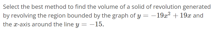 Select the best method to find the volume of a solid of revolution generated by revolving the region bounded by the graph of y = -19x^2 + 19x and the x-axis around the line y = -15.