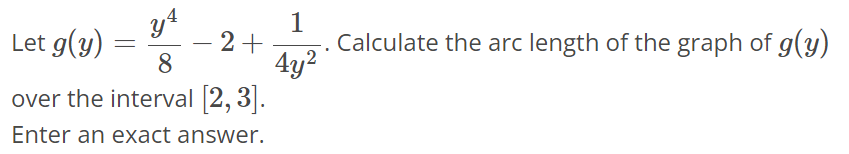 Let g(y) = y^4/8 - 2 + 1/4y^2. Calculate the arc length of the graph of g(y) over the interval [2, 3]. Enter an exact answer.