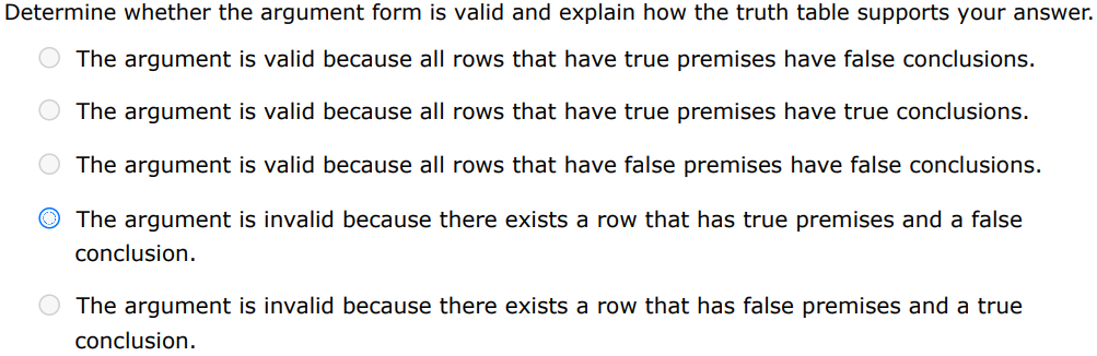 Determine whether the argument form is valid and explain how the truth table supports your answer. The argument is valid because all rows that have true premises have false conclusions. The argument is valid because all rows that have true premises have true conclusions. The argument is valid because all rows that have false premises have false conclusions. The argument is invalid because there exists a row that has true premises and a false conclusion. The argument is invalid because there exists a row that has false premises and a true conclusion.