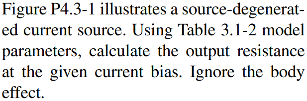 Figure P4.3-1 illustrates a source-degenerated current source. Using Table 3.1-2 model parameters, calculate the output resistance at the given current bias. Ignore the body effect.