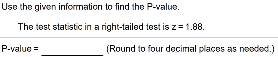 Use the given information to find the P-value. The test statistic in a right tailed test is z = 1.88. P-value = (Round to four decimal places as needed.)