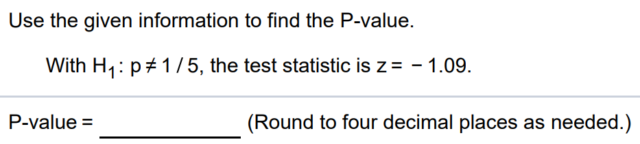 Use the given information to find the P-value. With H1 : p ≠ 1/5, the test statistic is z = -1.09. P-value = (Round to four decimal places as needed.)