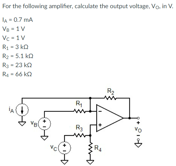 For the following amplifier, calculate the output voltage, VO, in V. IA = 0.7 mA VB = 1 V VC = 1 VR1 = 3 kΩ R2 = 5.1 kΩ R3= 23 kΩ R4 = 66 kΩ