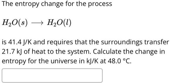 The entropy change for the process H2O(s) → H2O(l) is 41.4 J/K and requires that the surroundings transfer 21.7 kJ of heat to the system. Calculate the change in entropy for the universe in kJ/K at 48.0 ∘C.