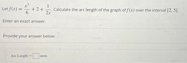 Let f(x) = x3/6 + 2 + 1/2x. Calculate the arc length of the graph of f(x) over the interval [2, 5]. Enter an exact answer. Provide your answer below: Arc Length = units