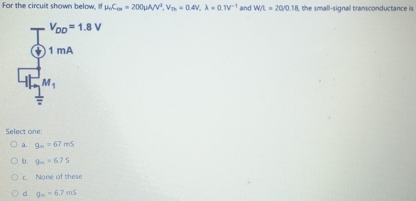 For the circuit shown below, If μnCox = 200 μA/V2, VTh = 0.4 V, λ = 0.1 V−1 and W L = 20/0.18 , the small-signal transconductance is