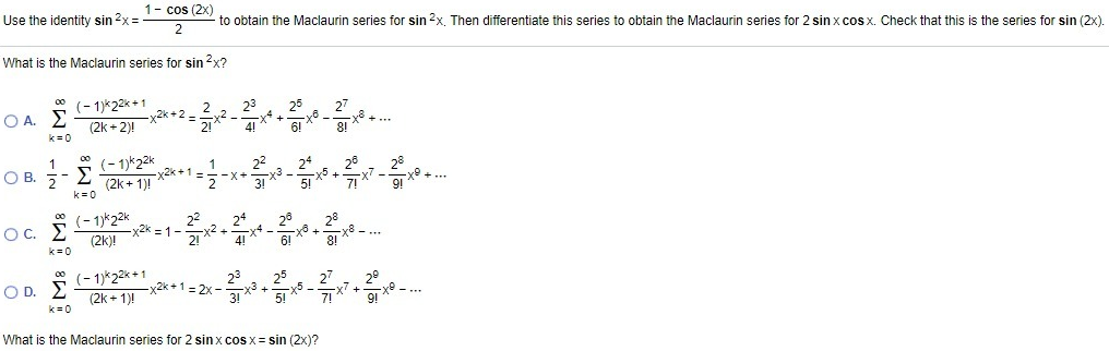 Use the identity sin^2x = 1 - cos(2x)/2 to obtain the Maclaurin series for sin2x. Then differentiate this series to obtain the Maclaurin series for 2sinxcosx. Check that this is the series for sin(2x). What is the Maclaurin series for sin2x? What is the Maclaurin series for 2sinxcosx = sin(2x)?