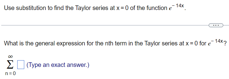 Use substitution to find the Taylor series at x = 0 of the function e^-14x. What is the general expression for the nth term in the Taylor series at x = 0 for e^-14x? ∑ ∞ n=0 (Type an exact answer.)