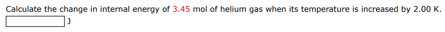 Calculate the change in internal energy of 3.45 mol of helium gas when its temperature is increased by 2.00 K. J 