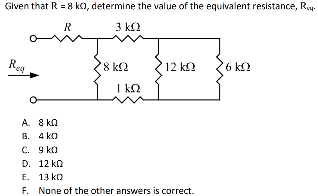 Given that R = 8 kΩ, determine the value of the equivalent resistance, Req. A. 8 kΩ B. 4 kΩ C. 9 kΩ D. 12 kΩ E. 13 kΩ F. None of the other answers is correct.