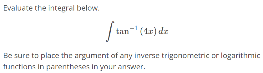 Evaluate the integral below. ∫ tan^-1 (4x)dx Be sure to place the argument of any inverse trigonometric or logarithmic functions in parentheses in your answer.