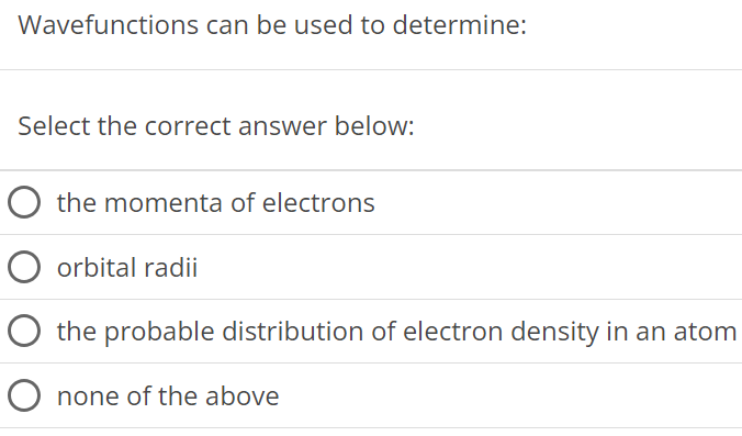 Wavefunctions can be used to determine: Select the correct answer below: the momenta of electrons orbital radii the probable distribution of electron density in an atom none of the above 