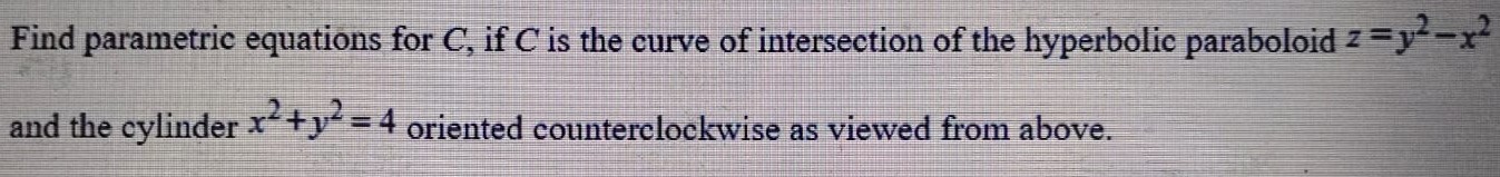 Find parametric equations for C, if C is the curve of intersection of the hyperbolic paraboloid z = y2−x2 and the cylinder x2+y2 = 4 oriented counterclockwise as viewed from above. 