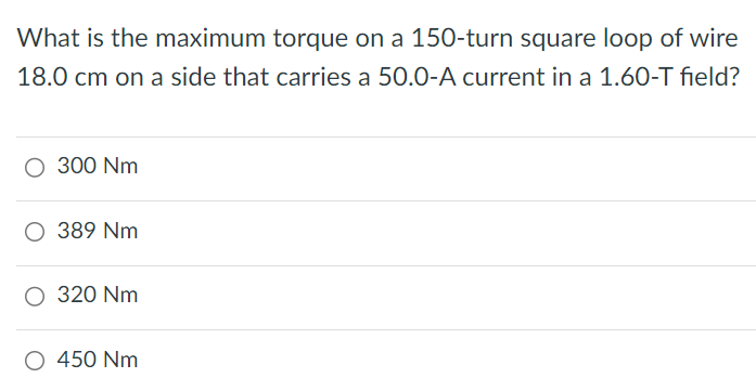 What is the maximum torque on a 150-turn square loop of wire 18.0 cm on a side that carries a 50.0-current in a 1.60-T field? 300 Nm 389 Nm 320 Nm 450 Nm