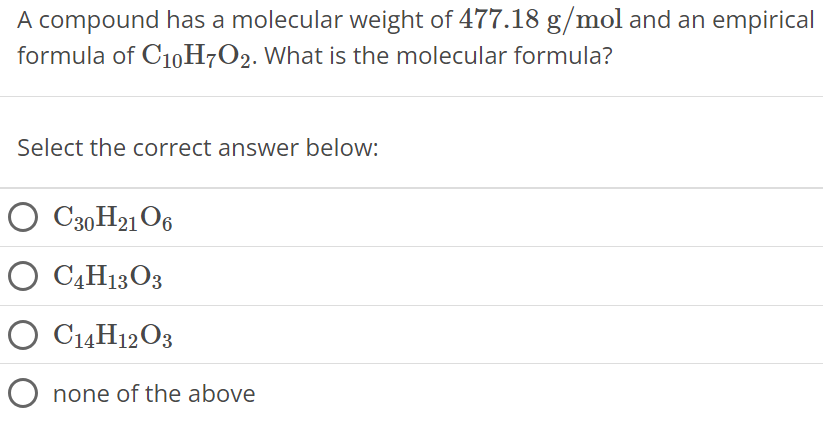 A compound has a molecular weight of 477.18 g/mol and an empirical formula of C10H7O2. What is the molecular formula? Select the correct answer below: C30H21O6 C4H13O3 C14H12O3 none of the above 