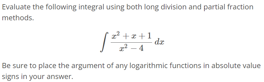 Evaluate the following integral using both long division and partial fraction methods. ∫ x^2 + x + 1 / x^2 - 4 dx Be sure to place the argument of any logarithmic functions in absolute value signs in your answer.