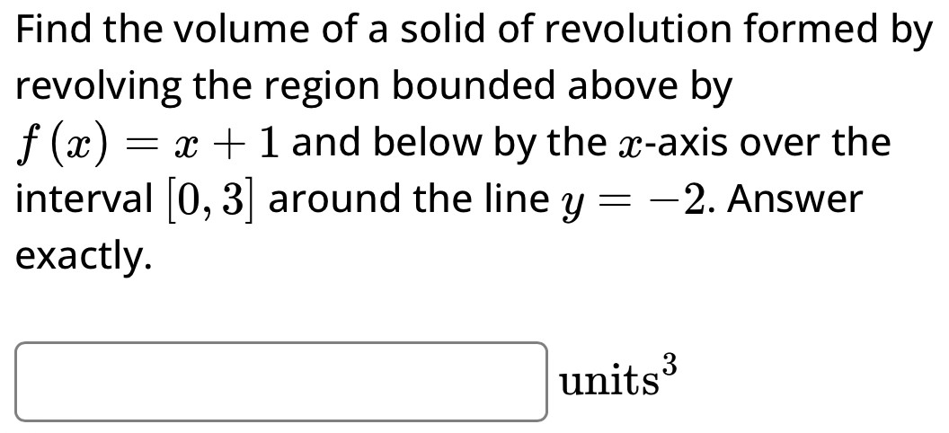 Find the volume of a solid of revolution formed by revolving the region bounded above by f(x) = x + 1 and below by the x-axis over the interval [0, 3] around the line y = −2. Answer exactly. units 3 